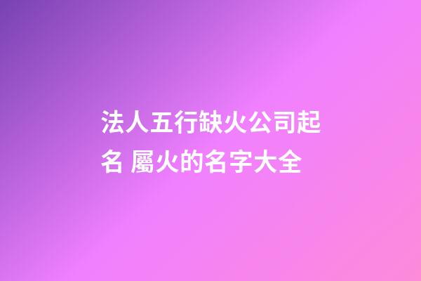 法人五行缺火公司起名 屬火的名字大全-第1張-公司起名-玄機派